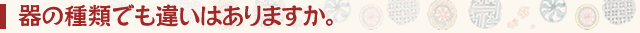 器の種類でも違いはありますか。