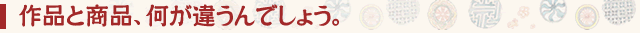 作品と商品、何が違うんでしょう。