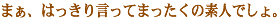 まぁ、はっきり言ってまったくの素人でしょ。 